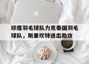 开云体育官网-印度羽毛球队力克泰国羽毛球队，斯里坎特送出助攻的简单介绍