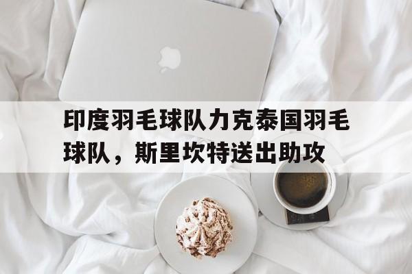 印度羽毛球队力克泰国羽毛球队,斯里坎特送出助攻的简单介绍 印度羽毛球队力克泰国羽毛球队,斯里坎特送出助攻的简单介绍